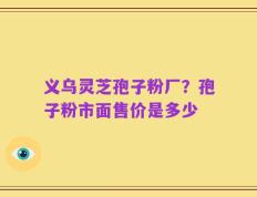 义乌灵芝孢子粉厂？孢子粉市面售价是多少