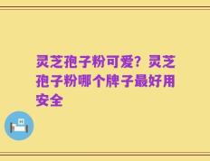 灵芝孢子粉可爱？灵芝孢子粉哪个牌子最好用安全