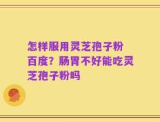 怎样服用灵芝孢子粉 百度？肠胃不好能吃灵芝孢子粉吗