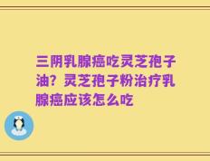 三阴乳腺癌吃灵芝孢子油？灵芝孢子粉治疗乳腺癌应该怎么吃