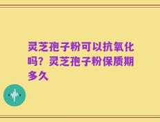 灵芝孢子粉可以抗氧化吗？灵芝孢子粉保质期多久