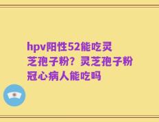 hpv阳性52能吃灵芝孢子粉？灵芝孢子粉冠心病人能吃吗