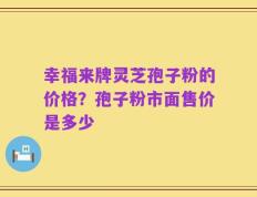 幸福来牌灵芝孢子粉的价格？孢子粉市面售价是多少