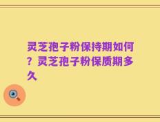 灵芝孢子粉保持期如何？灵芝孢子粉保质期多久
