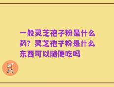 一般灵芝孢子粉是什么药？灵芝孢子粉是什么东西可以随便吃吗