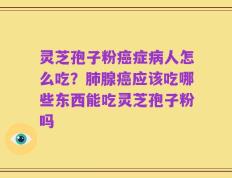 灵芝孢子粉癌症病人怎么吃？肺腺癌应该吃哪些东西能吃灵芝孢子粉吗