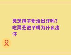 灵芝孢子粉治出汗吗？吃灵芝孢子粉为什么出汗