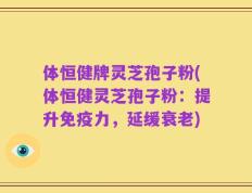 体恒健牌灵芝孢子粉(体恒健灵芝孢子粉：提升免疫力，延缓衰老)
