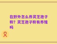 在野外怎么养灵芝孢子粉？灵芝孢子粉有养殖吗