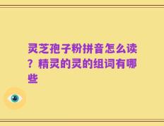 灵芝孢子粉拼音怎么读？精灵的灵的组词有哪些