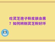 吃灵芝孢子粉皮肤会黑？如何辨别灵芝粉好坏