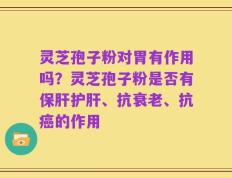 灵芝孢子粉对胃有作用吗？灵芝孢子粉是否有保肝护肝、抗衰老、抗癌的作用