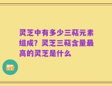 灵芝中有多少三萜元素组成？灵芝三萜含量最高的灵芝是什么
