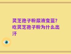 灵芝孢子粉尿液变蓝？吃灵芝孢子粉为什么出汗