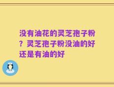 没有油花的灵芝孢子粉？灵芝孢子粉没油的好还是有油的好
