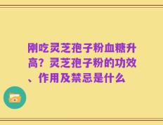 刚吃灵芝孢子粉血糖升高？灵芝孢子粉的功效、作用及禁忌是什么