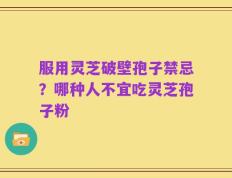 服用灵芝破壁孢子禁忌？哪种人不宜吃灵芝孢子粉