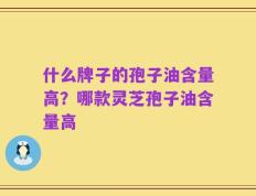什么牌子的孢子油含量高？哪款灵芝孢子油含量高