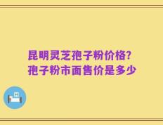 昆明灵芝孢子粉价格？孢子粉市面售价是多少