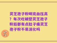 灵芝孢子粉喝完血压高？每次吃破壁灵芝孢子粉后都有点肚子痛灵芝孢子粉不易消化吗