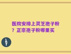 医院安排上灵芝孢子粉？正宗孢子粉哪里买
