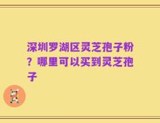 深圳罗湖区灵芝孢子粉？哪里可以买到灵芝孢子