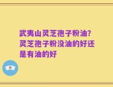 武夷山灵芝孢子粉油？灵芝孢子粉没油的好还是有油的好
