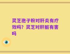灵芝孢子粉对肝炎有疗效吗？灵芝对肝脏有害吗