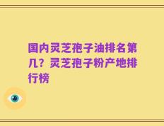 国内灵芝孢子油排名第几？灵芝孢子粉产地排行榜