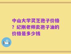 中山大学灵芝孢子价格？纪刚老师卖孢子油的价格是多少钱