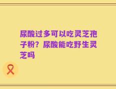 尿酸过多可以吃灵芝孢子粉？尿酸能吃野生灵芝吗