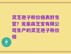 灵芝孢子粉价格表野生堂？龙泉森芝宝有限公司生产的灵芝孢子粉价格