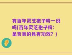 有百年灵芝孢子粉一说吗(百年灵芝孢子粉：是否真的具有功效？)