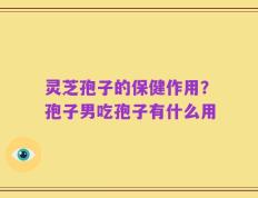 灵芝孢子的保健作用？孢子男吃孢子有什么用