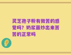 灵芝孢子粉有微苦的感觉吗？奶浆菌炒出来苦苦的正常吗