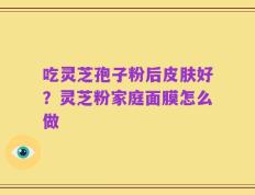 吃灵芝孢子粉后皮肤好？灵芝粉家庭面膜怎么做