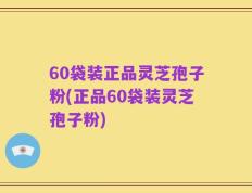 60袋装正品灵芝孢子粉(正品60袋装灵芝孢子粉)