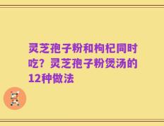 灵芝孢子粉和枸杞同时吃？灵芝孢子粉煲汤的12种做法