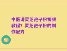 中医讲灵芝孢子粉视频教程？灵芝孢子粉的制作配方