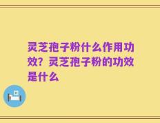 灵芝孢子粉什么作用功效？灵芝孢子粉的功效是什么
