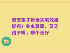 灵芝孢子粉治失眠效果好吗？冬虫夏草、灵芝孢子粉，哪个更好