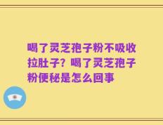喝了灵芝孢子粉不吸收拉肚子？喝了灵芝孢子粉便秘是怎么回事