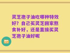 灵芝孢子油吃哪种特效好？自己买灵芝回家熬食补好，还是直接买灵芝孢子油好呢