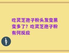 吃灵芝孢子粉头发变黑变多了？吃灵芝孢子粉有何反应