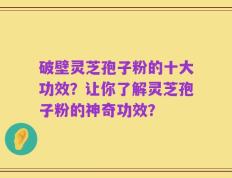 破壁灵芝孢子粉的十大功效？让你了解灵芝孢子粉的神奇功效？