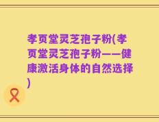 孝页堂灵芝孢子粉(孝页堂灵芝孢子粉——健康激活身体的自然选择)