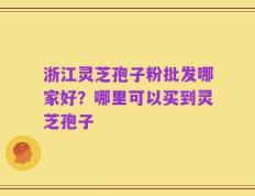 浙江灵芝孢子粉批发哪家好？哪里可以买到灵芝孢子