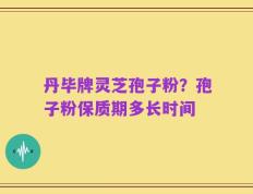 丹毕牌灵芝孢子粉？孢子粉保质期多长时间