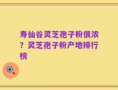 寿仙谷灵芝孢子粉很浓？灵芝孢子粉产地排行榜
