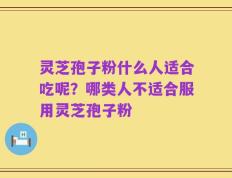 灵芝孢子粉什么人适合吃呢？哪类人不适合服用灵芝孢子粉